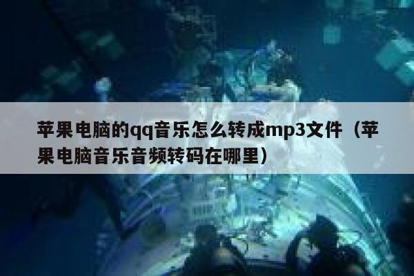 苹果电脑的qq音乐怎么转成mp3文件(苹果电脑音乐音频转码在哪里) 第1张 苹果电脑的qq音乐怎么转成mp3文件(苹果电脑音乐音频转码在哪里) 第1张