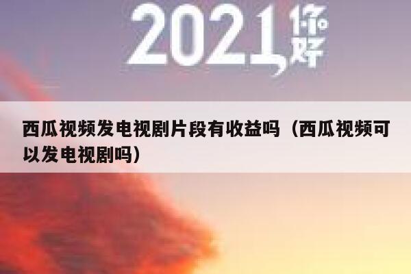 西瓜视频发电视剧片段有收益吗(西瓜视频可以发电视剧吗) 第1张 西瓜视频发电视剧片段有收益吗(西瓜视频可以发电视剧吗) 第1张