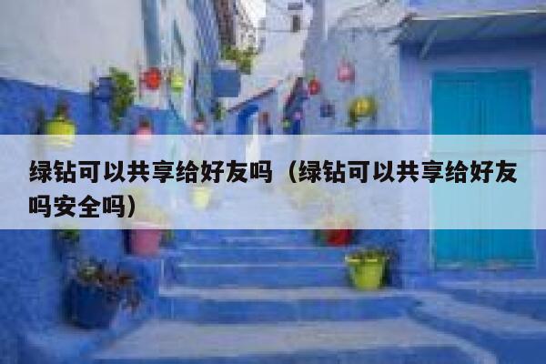 绿钻可以共享给好友吗(绿钻可以共享给好友吗安全吗) 第1张 绿钻可以共享给好友吗(绿钻可以共享给好友吗安全吗) 第1张