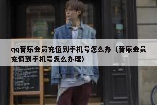 qq音乐会员充值到手机号怎么办(音乐会员充值到手机号怎么办理) 第1张 qq音乐会员充值到手机号怎么办(音乐会员充值到手机号怎么办理) 第1张