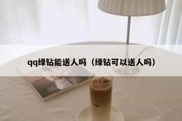 qq绿钻能送人吗(绿钻可以送人吗) 第1张 qq绿钻能送人吗(绿钻可以送人吗) 第1张