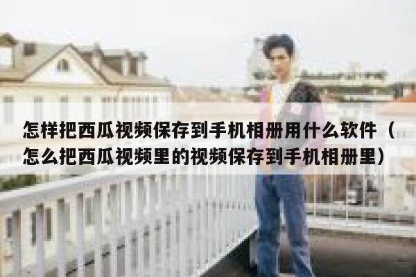 怎样把西瓜视频保存到手机相册用什么软件(怎么把西瓜视频里的视频保存到手机相册里) 第1张 怎样把西瓜视频保存到手机相册用什么软件(怎么把西瓜视频里的视频保存到手机相册里) 第1张