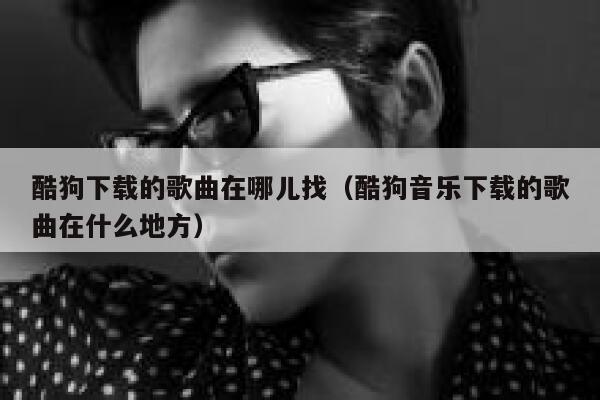 酷狗下载的歌曲在哪儿找（酷狗音乐下载的歌曲在什么地方） 第1张