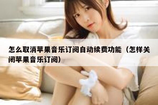怎么取消苹果音乐订阅自动续费功能（怎样关闭苹果音乐订阅） 第1张
