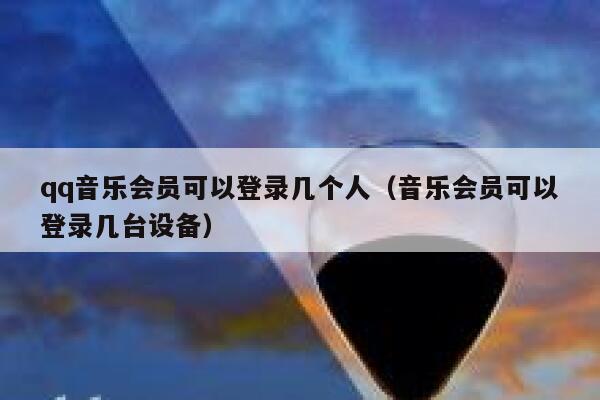 qq音乐会员可以登录几个人(音乐会员可以登录几台设备) 第1张 qq音乐会员可以登录几个人(音乐会员可以登录几台设备) 第1张