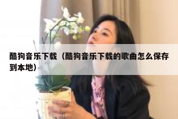 酷狗音乐下载（酷狗音乐下载的歌曲怎么保存到本地） 第1张
