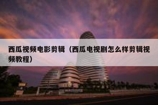 西瓜视频电影剪辑（西瓜电视剧怎么样剪辑视频教程） 第1张