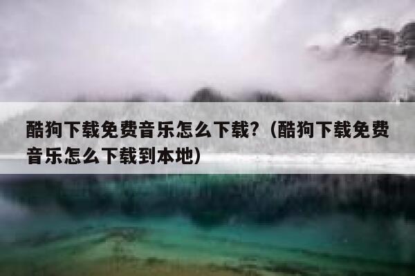 酷狗下载免费音乐怎么下载?（酷狗下载免费音乐怎么下载到本地） 第1张