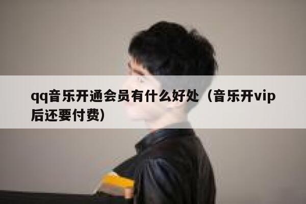 qq音乐开通会员有什么好处（音乐开vip后还要付费） 第1张