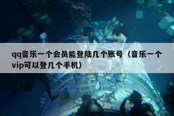 qq音乐一个会员能登陆几个账号（音乐一个vip可以登几个手机） 第1张