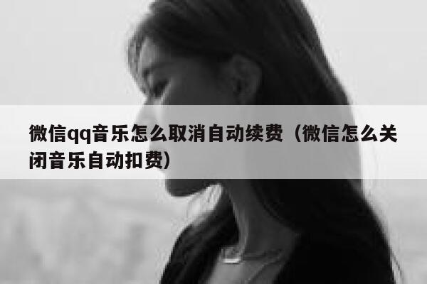 微信qq音乐怎么取消自动续费（微信怎么关闭音乐自动扣费） 第1张