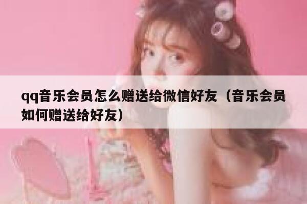 qq音乐会员怎么赠送给微信好友（音乐会员如何赠送给好友） 第1张