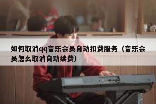 如何取消qq音乐会员自动扣费服务（音乐会员怎么取消自动续费） 第1张