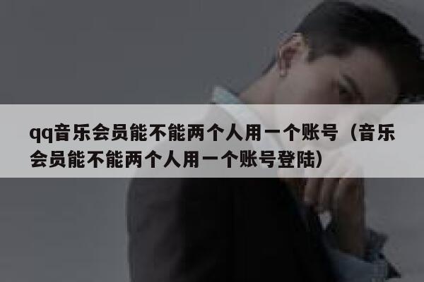 qq音乐会员能不能两个人用一个账号（音乐会员能不能两个人用一个账号登陆） 第1张