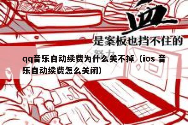 qq音乐自动续费为什么关不掉（ios 音乐自动续费怎么关闭） 第1张