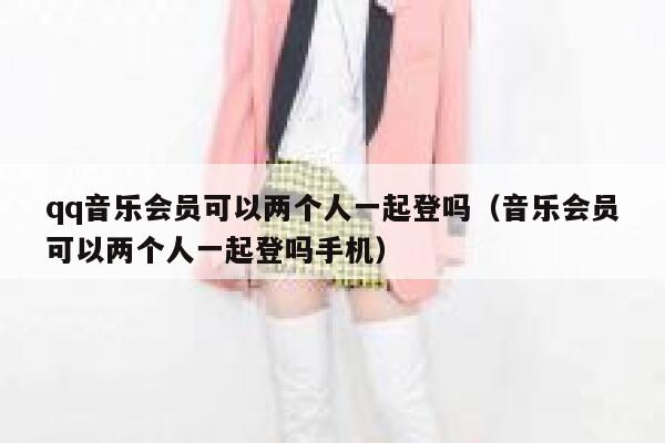 qq音乐会员可以两个人一起登吗（音乐会员可以两个人一起登吗手机） 第1张