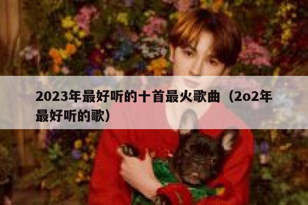 2023年最好听的十首最火歌曲（2o2年最好听的歌） 第1张