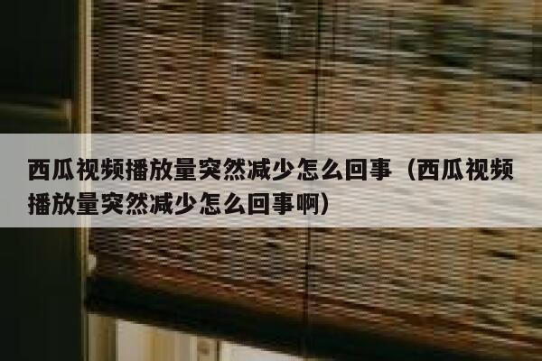 西瓜视频播放量突然减少怎么回事(西瓜视频播放量突然减少怎么回事啊) 第1张 西瓜视频播放量突然减少怎么回事(西瓜视频播放量突然减少怎么回事啊) 第1张