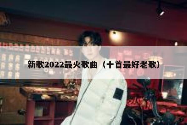 新歌2022最火歌曲(十首最好老歌) 第1张 新歌2022最火歌曲(十首最好老歌) 第1张