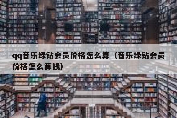 qq音乐绿钻会员价格怎么算(音乐绿钻会员价格怎么算钱) 第1张 qq音乐绿钻会员价格怎么算(音乐绿钻会员价格怎么算钱) 第1张