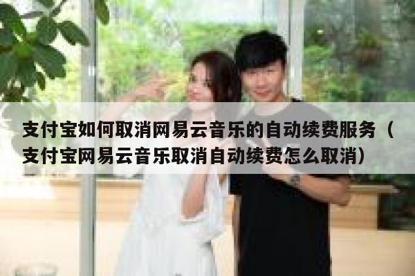 支付宝如何取消网易云音乐的自动续费服务(支付宝网易云音乐取消自动续费怎么取消) 第1张 支付宝如何取消网易云音乐的自动续费服务(支付宝网易云音乐取消自动续费怎么取消) 第1张