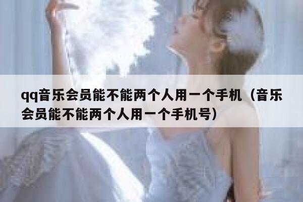 qq音乐会员能不能两个人用一个手机（音乐会员能不能两个人用一个手机号） 第1张