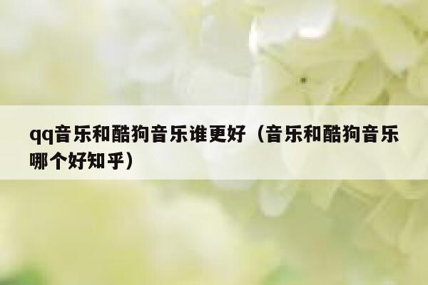 qq音乐和酷狗音乐谁更好（音乐和酷狗音乐哪个好知乎） 第1张
