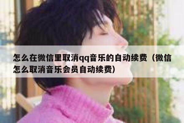 怎么在微信里取消qq音乐的自动续费(微信怎么取消音乐会员自动续费) 第1张 怎么在微信里取消qq音乐的自动续费(微信怎么取消音乐会员自动续费) 第1张