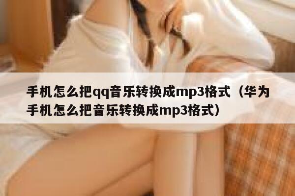 手机怎么把qq音乐转换成mp3格式(华为手机怎么把音乐转换成mp3格式) 第1张 手机怎么把qq音乐转换成mp3格式(华为手机怎么把音乐转换成mp3格式) 第1张