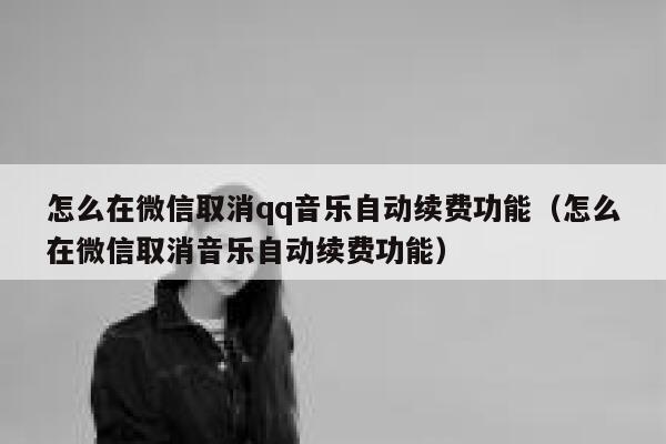 怎么在微信取消qq音乐自动续费功能(怎么在微信取消音乐自动续费功能) 第1张 怎么在微信取消qq音乐自动续费功能(怎么在微信取消音乐自动续费功能) 第1张