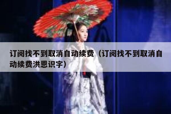 订阅找不到取消自动续费(订阅找不到取消自动续费洪恩识字) 第1张 订阅找不到取消自动续费(订阅找不到取消自动续费洪恩识字) 第1张