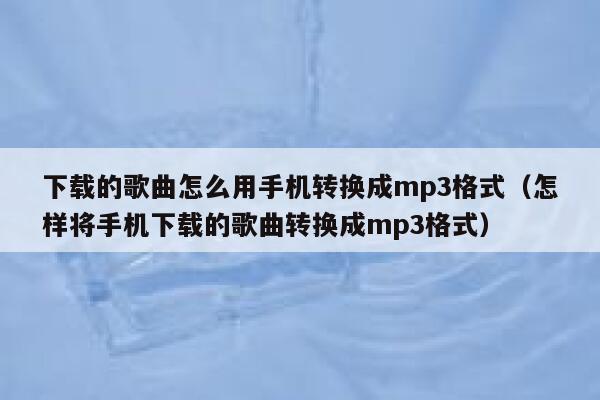 下载的歌曲怎么用手机转换成mp3格式（怎样将手机下载的歌曲转换成mp3格式） 第1张