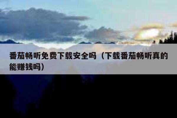 番茄畅听免费下载安全吗（下载番茄畅听真的能赚钱吗） 第1张