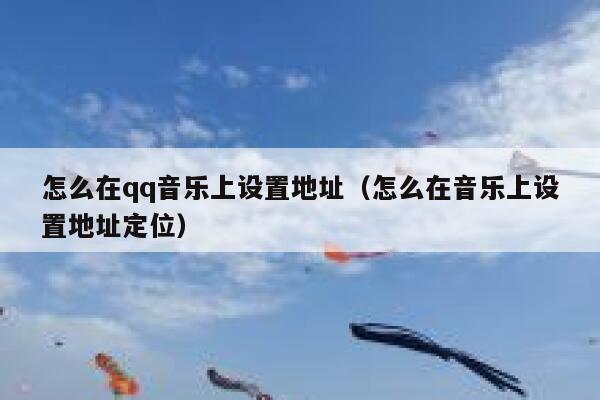 怎么在qq音乐上设置地址（怎么在音乐上设置地址定位） 第1张