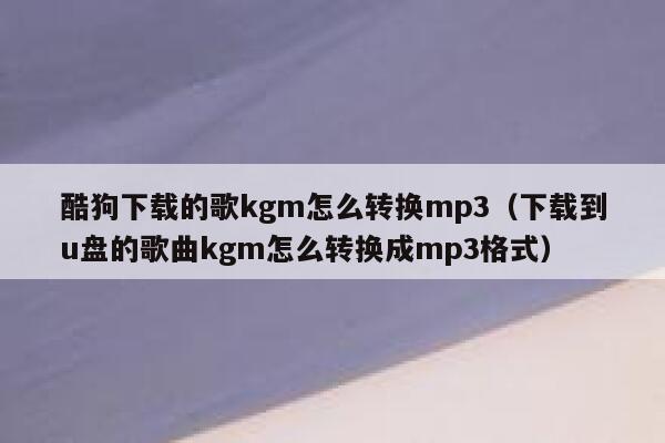 酷狗下载的歌kgm怎么转换mp3（下载到u盘的歌曲kgm怎么转换成mp3格式） 第1张