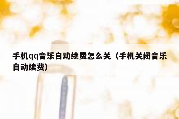 手机qq音乐自动续费怎么关（手机关闭音乐自动续费） 第1张