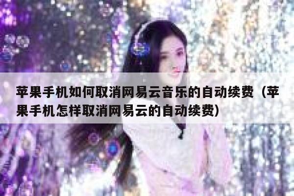 苹果手机如何取消网易云音乐的自动续费（苹果手机怎样取消网易云的自动续费） 第1张