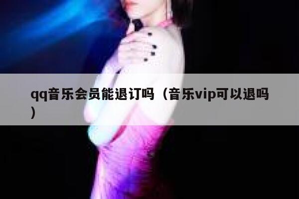 qq音乐会员能退订吗（音乐vip可以退吗） 第1张