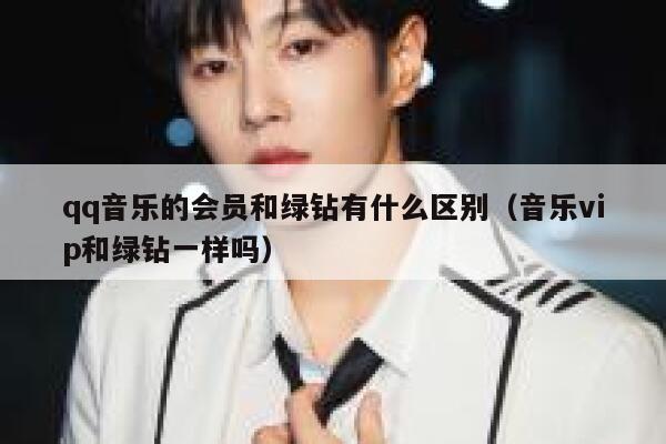 qq音乐的会员和绿钻有什么区别（音乐vip和绿钻一样吗） 第1张