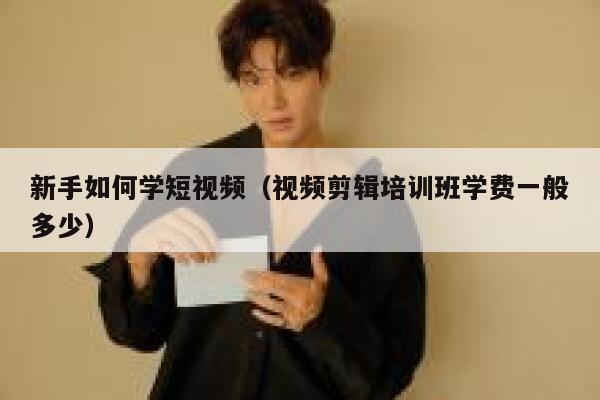 新手如何学短视频（视频剪辑培训班学费一般多少） 第1张