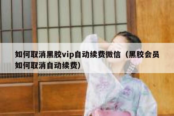 如何取消黑胶vip自动续费微信（黑胶会员如何取消自动续费） 第1张
