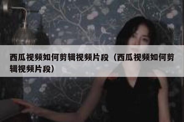 西瓜视频如何剪辑视频片段（西瓜视频如何剪辑视频片段） 第1张