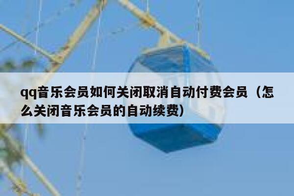 qq音乐会员如何关闭取消自动付费会员（怎么关闭音乐会员的自动续费） 第1张