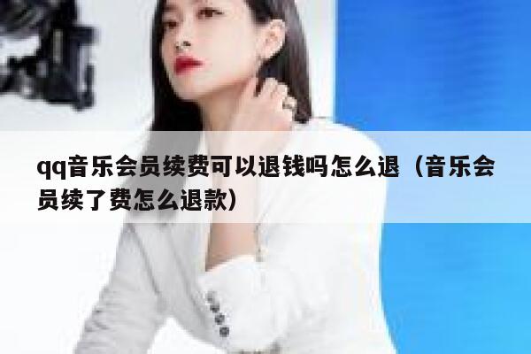 qq音乐会员续费可以退钱吗怎么退（音乐会员续了费怎么退款） 第1张