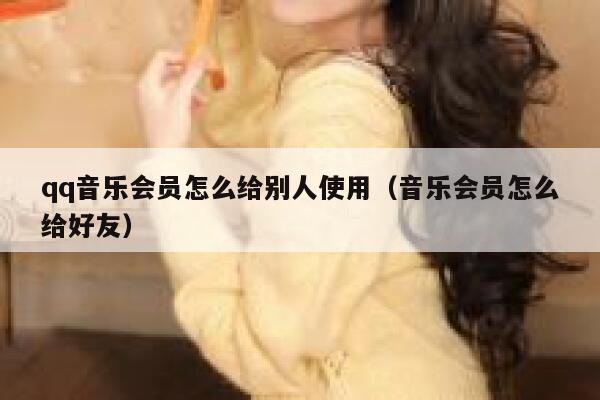 qq音乐会员怎么给别人使用（音乐会员怎么给好友） 第1张