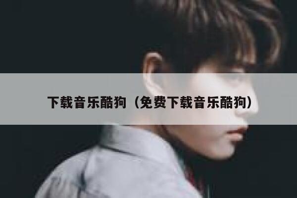 下载音乐酷狗（免费下载音乐酷狗） 第1张