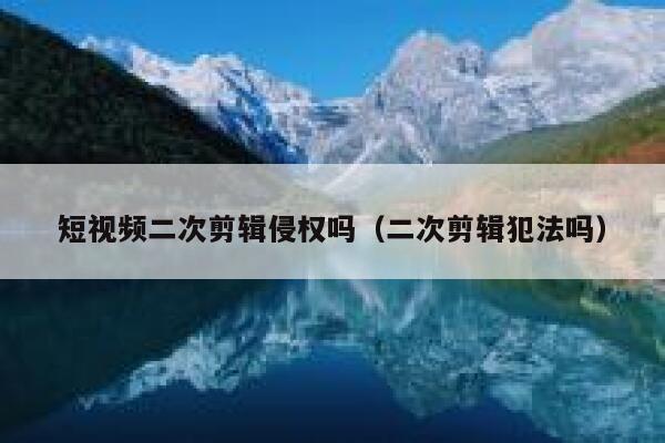 短视频二次剪辑侵权吗（二次剪辑犯法吗） 第1张