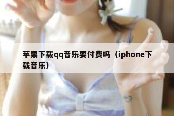 苹果下载qq音乐要付费吗（iphone下载音乐） 第1张