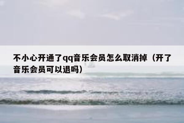 不小心开通了qq音乐会员怎么取消掉（开了音乐会员可以退吗） 第1张