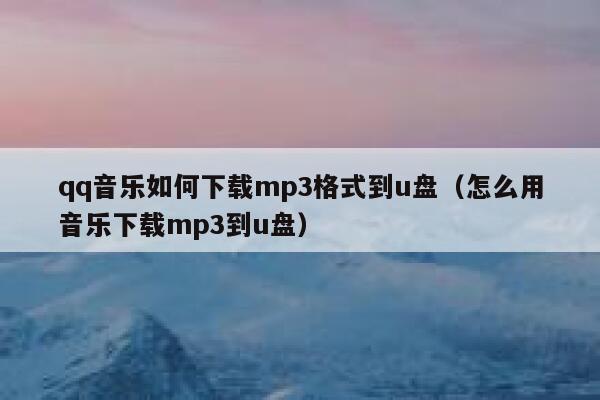 qq音乐如何下载mp3格式到u盘（怎么用音乐下载mp3到u盘） 第1张
